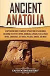 Ancient Anatolia: A Captivating Guide to Ancient Civilizations of Asia Minor, Including the Hittite Empire, Arameans, Luwians, Neo-Assyrian Empire, Cimmerians, Scythians, Persians, Romans, and More