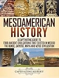 Mesoamerican History A Captivating Guide To Four Ancient Civilizations That Existed In Mexico The Olmec Zapotec Maya And Aztec Civilization