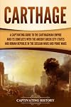 Carthage: A Captivating Guide to the Carthaginian Empire and Its Conflicts with the Ancient Greek City-States and the Roman Republic in the Sicilian Wars and Punic Wars