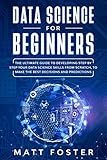 Data Science For Beginners The Ultimate Guide To Developing Step By Step Your Data Science Skills From Scratch To Make The Best Decisions And Predictions