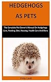 Hedgehogs As Pets The Complete Pet Owners Manual On Hedgehogs Care Feeding Diet Housing Health Care And More