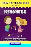 How To Teach Kids The Act Of Kindness The Inculcation Of Empathy Compassion Feelings Tolerance And Good Virtues In Children