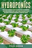 Hydroponics The Ultimate Beginners Guide To Quickly Build An Inexpensive Hydroponic System At Home How To Grow Vegetables Fruits And Herbs In Your Own Sustainable Hydroponic Garden