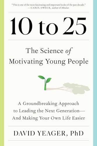 10 to 25: The Science of Motivating Young People: A Groundbreaking Approach to Leading the Next Generation―And Making Your Own Life Easier