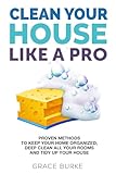 Clean Your House Like a Pro: Proven Methods To Keep Your Home Organized, Deep Clean All Your Rooms & Tidy Up Your House (Clutter-Free Home Series)