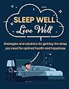 Sleep Well Live Well: Strategies and Solutions for Getting the Sleep You Need for Optimal Health and Happiness