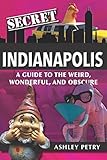 Secret Indianapolis A Guide To The Weird Wonderful And Obscure