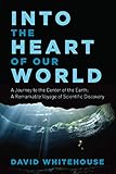 Into The Heart Of Our World A Journey To The Center Of The Earth A Remarkable Voyage Of Scientific Discovery