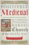 Positively Medieval: The Surprising, Dynamic, Heroic Church of the Middle Ages