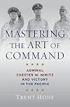 Mastering the Art of Command: Admiral Chester W. Nimitz and Victory in the Pacific