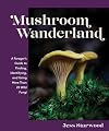 Mushroom Wanderland: A Forager's Guide to Finding, Identifying, and Using More Than 25 Wild Fungi