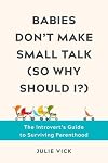 Babies Don't Make Small Talk (So Why Should I?): The Introvert's Guide to Surviving Parenthood