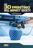 How 3d Printing Will Impact Society Technologys Impact
