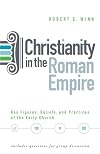 Christianity in the Roman Empire: Key Figures, Beliefs, and Practices of the Early Church Ad 100 to 300