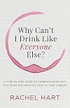 Why Can’t I Drink Like Everyone Else: A Step-by-Step Guide to Understanding Why You Drink and Knowing How to Take a Break
