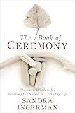 The Book Of Ceremony Shamanic Wisdom For Invoking The Sacred In Everyday Life