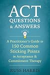 ACT Questions and Answers: A Practitioner's Guide to 150 Common Sticking Points in Acceptance and Commitment Therapy