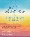 The ACT Workbook for Depression and Shame: Overcome Thoughts of Defectiveness and Increase Well-Being Using Acceptance and Commitment Therapy