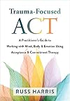 Trauma-Focused ACT: A Practitioner’s Guide to Working with Mind, Body, and Emotion Using Acceptance and Commitment Therapy