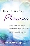 Reclaiming Pleasure: A Sex Positive Guide for Moving Past Sexual Trauma and Living a Passionate Life