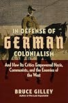 In Defense of German Colonialism: And How Its Critics Empowered Nazis, Communists, and the Enemies of the West