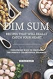 Dim Sum Recipes That Will Really Catch Your Heart Foolproof Ways To Prepare The Perfect Traditional Delights