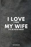 I Love It When My Wife Lets Me Watch Hockey Funny Appreciation Hockey Fan Journal Gift For Husband Softback Writing Diary Composition Book Notebook 6 X 9 120 Lined Pages