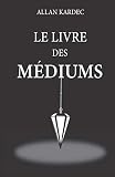 Le Livre Des Mdiums Nouvelle Dition Avec Lisibilit Amliore Contenant Lenseignement Spcial Des Esprits Sur La Thorie De Tous Les Genres De Le Dveloppement De La Mdiumnit