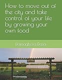 How To Move Out Of The City And Take Control Of Your Life By Growing Your Own Food