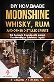Diy Homemade Moonshine Whisky Rum And Other Distilled Spirits The Complete Guidebook To Making Your Own Liquor Safely And Legally