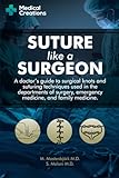 Suture Like A Surgeon A Doctors Guide To Surgical Knots And Suturing Techniques Used In The Departments Of Surgery Emergency Medicine And Family Medicine