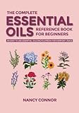 The Complete Essential Oils Reference Book For Beginners An Easy To Use Essential Oils Encyclopedia For Everyday Usage Essential Oil Recipes And Natural Home Remedies