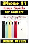 iPhone 11 User Guide for Seniors: The Ultimate Beginner to Expert Manual with Tips & Tricks to Master and Unlock the iPhone 11 Device