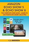 Amazon Echo Show 5 & Echo Show 8 The Complete User Guide - Learn to Use Your Echo Show Like A Pro: Includes Alexa Skills, Tips and Tricks (Alexa & Echo Show Setup Book 1)