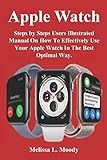 Apple Watch Steps By Steps Users Illustrated Manual On How To Effectively Use Your Apple Watch In The Best Optimal Way