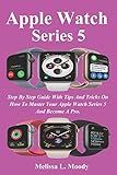 Apple Watch Series 5 Step By Step Guide With Tips And Tricks On How To Master Your Apple Watch Series 5 And Become A Pro