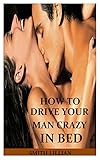 How To Drive Your Man Crazy In Bed The Comprehensible Step By Step Guide On How To Tease Ride And Please Your Man In Bed For Ultimate Sexual Pleasure