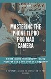 Mastering The Iphone 11 Pro And Pro Max Camera Smart Phone Photography Taking Pictures Like A Pro Even As A Beginner