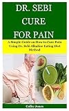Dr Sebi Cure For Pain A Simple Guide On How To Cure Pain Using Dr Sebi Alkaline Eating Diet Method