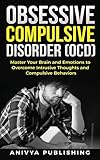 Obsessive Compulsive Disorder Ocd Master Your Brain And Emotions To Overcome Intrusive Thoughts And Compulsive Behaviors