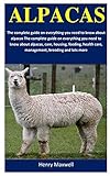 Alpacas The Complete Guide On Everything You Need To Know About Alpacas Care Housing Feeding Health Care Management Breeding And Lots More