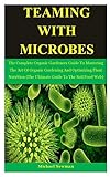 Teaming With Microbes The Complete Organic Gardeners Guide To Mastering The Art Of Organic Gardening And Optimizing Plant Nutrition The Ultimate Guide To The Soil Food Web