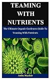 Teaming With Nutrients The Ultimate Organic Gardeners Guide To Teaming With Nutrients