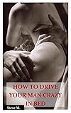 How To Drive Your Man Crazy In Bed The Ultimate Step By Step Guide On How To Ride Tease And Ride Your Man In Bed For Maximum Sexual Pleasures