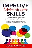 Improve Communication Skills A Beginners Guide To Overcome Social Anxiety And To Improve Your Conversation Improving Selfesteem And Confidence To Communicate Effectively For Success In Your Life