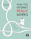 How the Internet Really Works: An Illustrated Guide to Protocols, Privacy, Censorship, and Governance