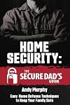 Home Security: The Secure Dad's Guide: Easy Home Defense Techniques to Keep Your Family Safe