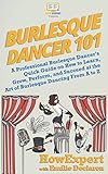 Burlesque Dancer 101 A Professional Burlesque Dancers Quick Guide On How To Learn Grow Perform And Succeed At The Art Of Burlesque Dancing From A To Z