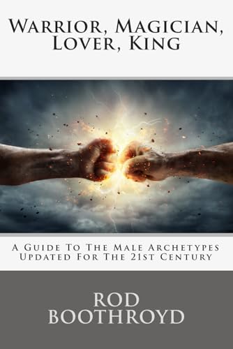 Warrior, Magician, Lover, King: A Guide To The Male Archetypes Updated For The 21st Century: A guide to men's archetypes, emotions, and the development of the mature masculine in the world today.