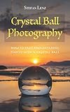 Crystal Ball Photography How To Take Breathtaking Photos With A Crystal Ball